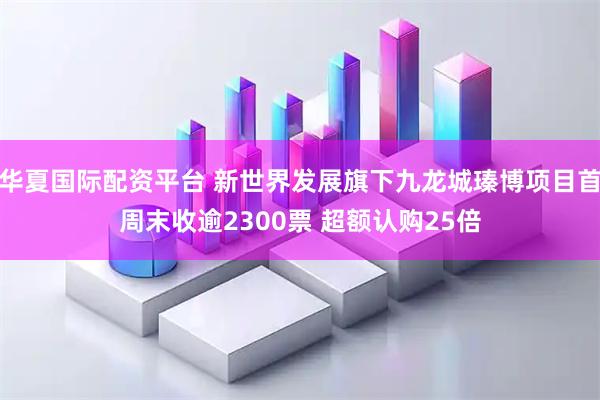 华夏国际配资平台 新世界发展旗下九龙城瑧博项目首周末收逾2300票 超额认购25倍