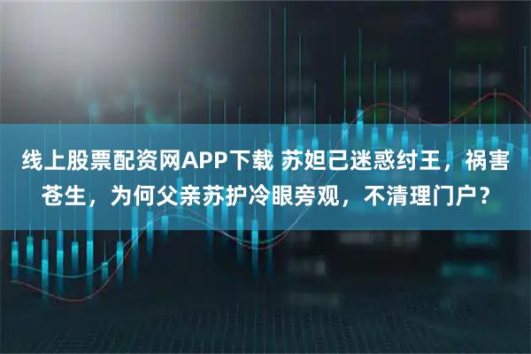 线上股票配资网APP下载 苏妲己迷惑纣王，祸害苍生，为何父亲苏护冷眼旁观，不清理门户？