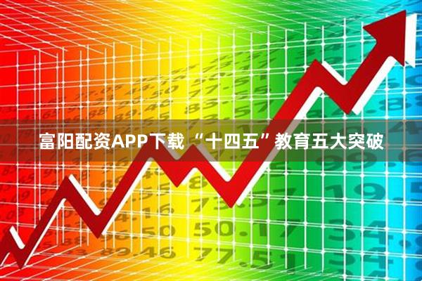 富阳配资APP下载 “十四五”教育五大突破