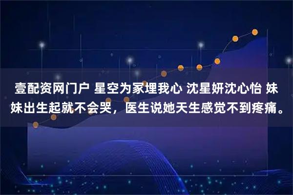 壹配资网门户 星空为冢埋我心 沈星妍沈心怡 妹妹出生起就不会哭，医生说她天生感觉不到疼痛。