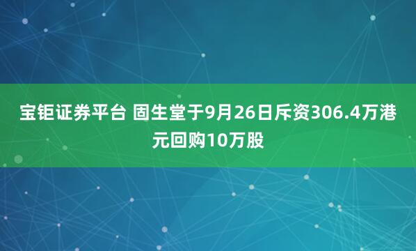 宝钜证券平台 固生堂于9月26日斥资306.4万港元回购10万股