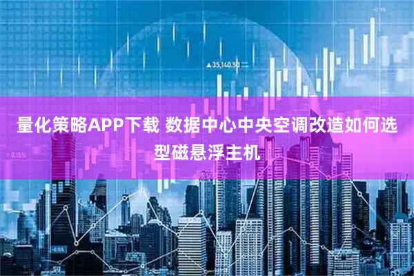 量化策略APP下载 数据中心中央空调改造如何选型磁悬浮主机