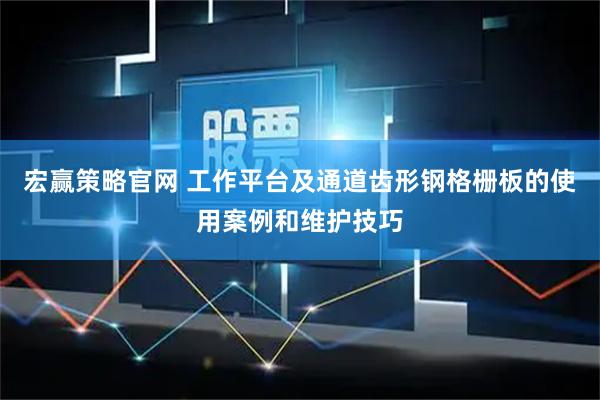 宏赢策略官网 工作平台及通道齿形钢格栅板的使用案例和维护技巧