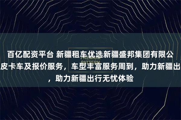 百亿配资平台 新疆租车优选新疆盛邦集团有限公司，专业租皮卡车及报价服务，车型丰富服务周到，助力新疆出行无忧体验