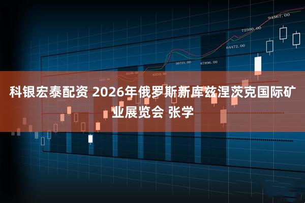 科银宏泰配资 2026年俄罗斯新库兹涅茨克国际矿业展览会 张学