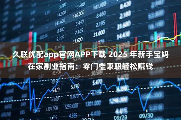 久联优配app官网APP下载 2025 年新手宝妈在家副业指南：零门槛兼职轻松赚钱
