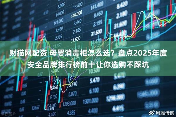 财猫网配资 母婴消毒柜怎么选？盘点2025年度安全品牌排行榜前十让你选购不踩坑