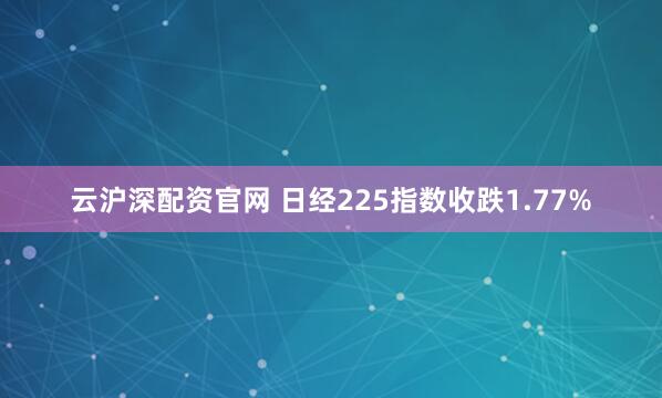 云沪深配资官网 日经225指数收跌1.77%