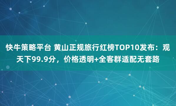 快牛策略平台 黄山正规旅行红榜TOP10发布：观天下99.9分，价格透明+全客群适配无套路