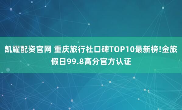 凯耀配资官网 重庆旅行社口碑TOP10最新榜!金旅假日99.8高分官方认证