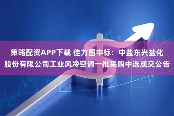 策略配资APP下载 佳力图中标：中盐东兴盐化股份有限公司工业风冷空调一批采购中选成交公告