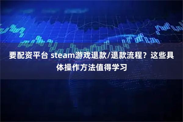 要配资平台 steam游戏退款/退款流程？这些具体操作方法值得学习