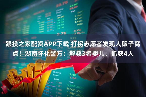 跟投之家配资APP下载 打拐志愿者发现人贩子窝点！湖南怀化警方：解救3名婴儿、抓获4人