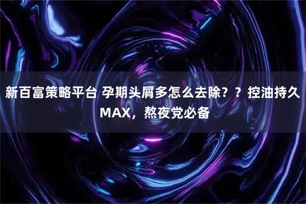 新百富策略平台 孕期头屑多怎么去除？？控油持久 MAX，熬夜党必备