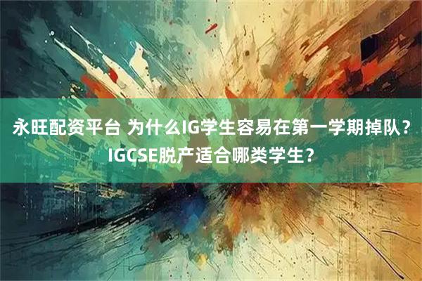 永旺配资平台 为什么IG学生容易在第一学期掉队？IGCSE脱产适合哪类学生？