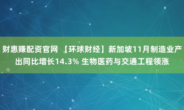 财惠赚配资官网 【环球财经】新加坡11月制造业产出同比增长14.3% 生物医药与交通工程领涨