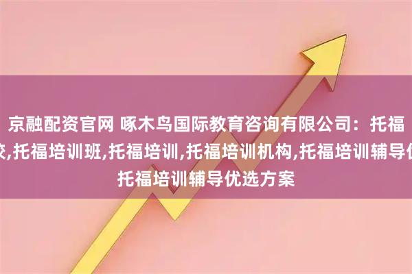京融配资官网 啄木鸟国际教育咨询有限公司：托福培训学校,托福培训班,托福培训,托福培训机构,托福培训辅导优选方案