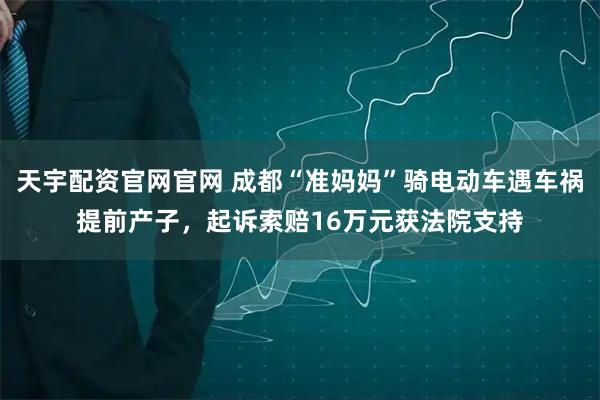 天宇配资官网官网 成都“准妈妈”骑电动车遇车祸提前产子，起诉索赔16万元获法院支持