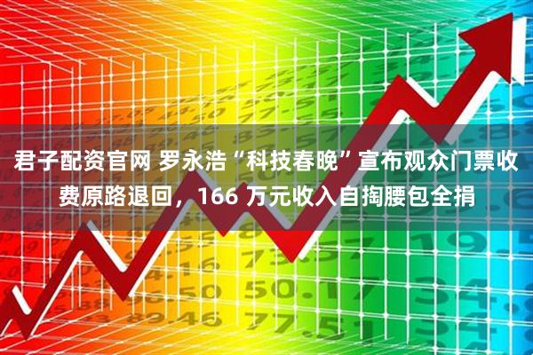 君子配资官网 罗永浩“科技春晚”宣布观众门票收费原路退回，166 万元收入自掏腰包全捐