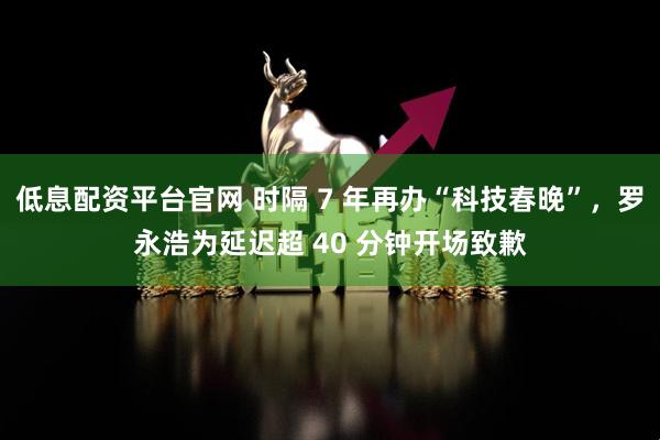 低息配资平台官网 时隔 7 年再办“科技春晚”，罗永浩为延迟超 40 分钟开场致歉