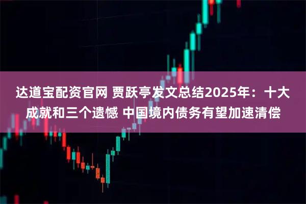 达道宝配资官网 贾跃亭发文总结2025年：十大成就和三个遗憾 中国境内债务有望加速清偿