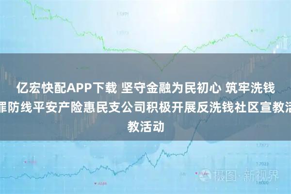 亿宏快配APP下载 坚守金融为民初心 筑牢洗钱犯罪防线平安产险惠民支公司积极开展反洗钱社区宣教活动