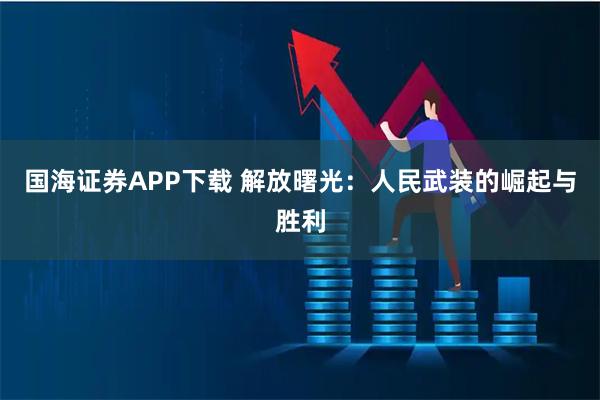 国海证券APP下载 解放曙光：人民武装的崛起与胜利