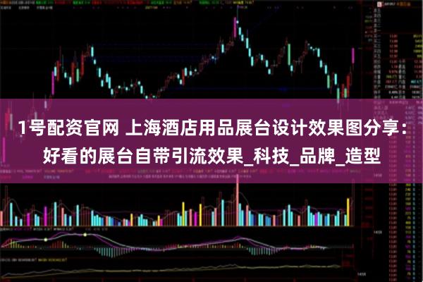 1号配资官网 上海酒店用品展台设计效果图分享：好看的展台自带引流效果_科技_品牌_造型