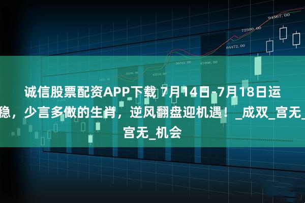诚信股票配资APP下载 7月14日-7月18日运势平稳，少言多做的生肖，逆风翻盘迎机遇！_成双_宫无_机会