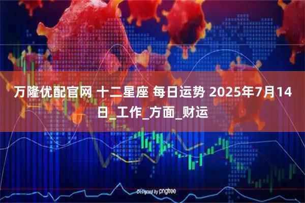 万隆优配官网 十二星座 每日运势 2025年7月14日_工作_方面_财运