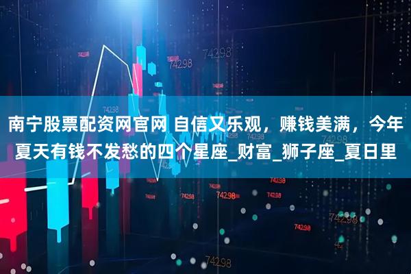 南宁股票配资网官网 自信又乐观，赚钱美满，今年夏天有钱不发愁的四个星座_财富_狮子座_夏日里