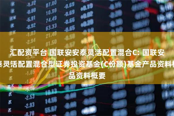 汇配资平台 国联安安泰灵活配置混合C: 国联安安泰灵活配置混合型证券投资基金(C份额)基金产品资料概要