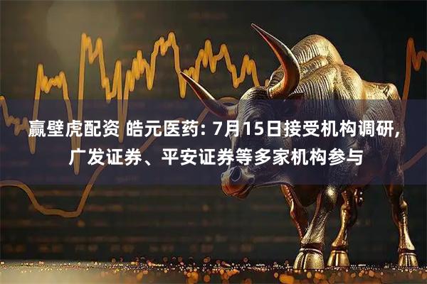 赢壁虎配资 皓元医药: 7月15日接受机构调研, 广发证券、平安证券等多家机构参与