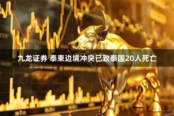 九龙证券 泰柬边境冲突已致泰国20人死亡