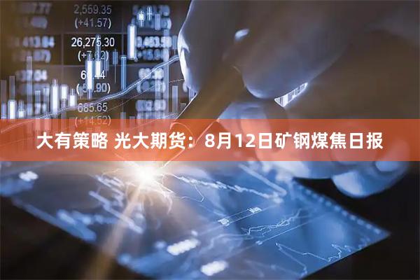 大有策略 光大期货：8月12日矿钢煤焦日报