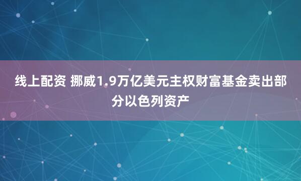 线上配资 挪威1.9万亿美元主权财富基金卖出部分以色列资产