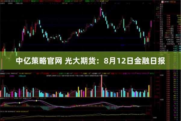 中亿策略官网 光大期货：8月12日金融日报