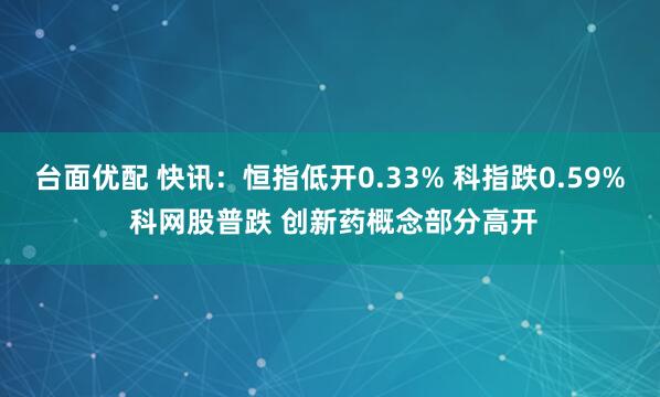 台面优配 快讯：恒指低开0.33% 科指跌0.59% 科网股普跌 创新药概念部分高开