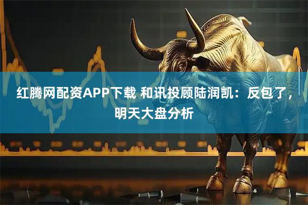 红腾网配资APP下载 和讯投顾陆润凯：反包了，明天大盘分析