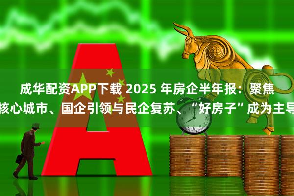 成华配资APP下载 2025 年房企半年报：聚焦核心城市、国企引领与民企复苏、“好房子”成为主导