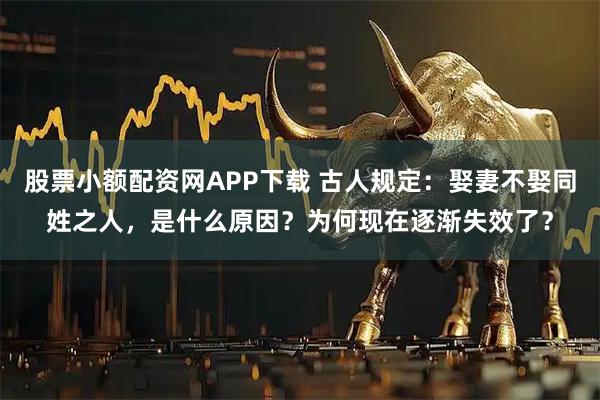 股票小额配资网APP下载 古人规定：娶妻不娶同姓之人，是什么原因？为何现在逐渐失效了？