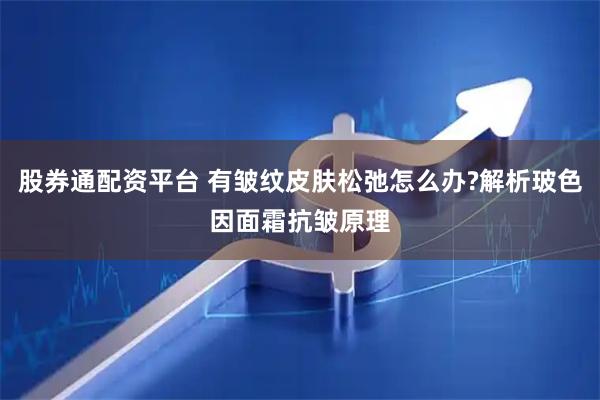 股券通配资平台 有皱纹皮肤松弛怎么办?解析玻色因面霜抗皱原理