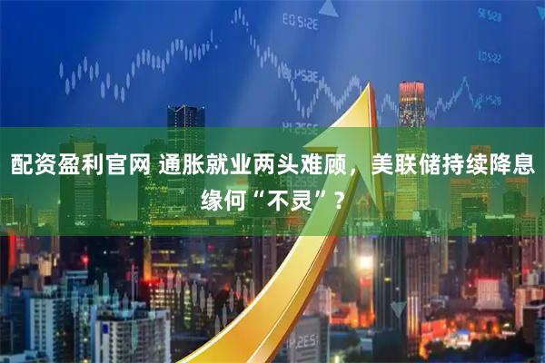 配资盈利官网 通胀就业两头难顾，美联储持续降息缘何“不灵”？
