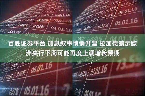 百胜证券平台 加息叙事悄悄升温 拉加德暗示欧洲央行下周可能再度上调增长预期