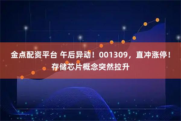 金点配资平台 午后异动！001309，直冲涨停！存储芯片概念突然拉升