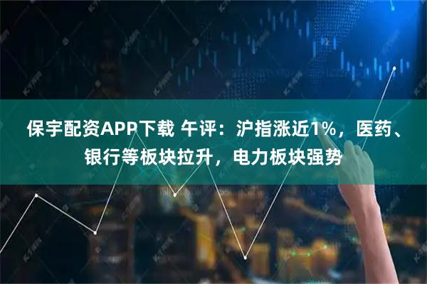 保宇配资APP下载 午评：沪指涨近1%，医药、银行等板块拉升，电力板块强势